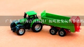 广东汕头澄海百昌玩具厂按吨批发玩具靠谱吗