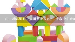 在广州哪里有儿童用品批发的？ 或者中山市的 求详细地址 包括 玩具 生活用品 服装 有关儿童0至8岁的...