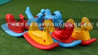 广州哪里有专买BANDAI(万代)玩具的地方？例如玩具反斗城的和什么？搭地铁怎样去呢？