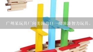广州某玩具厂向美国出口1批油漆智力玩具，货物从深圳口岸出境。该玩具厂向广州检验检疫局报检时应提供的单证有（）