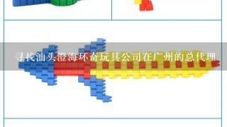 寻找汕头澄海环奇玩具公司在广州的总代理