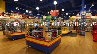 扬州除了5亭龙市场，哪里还有玩具批发市场的？