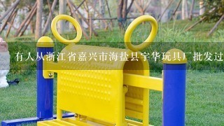 有人从浙江省嘉兴市海盐县宇华玩具厂批发过东西吗?质量与服务怎么样?