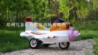郑州儿童玩具批发市场有哪些？