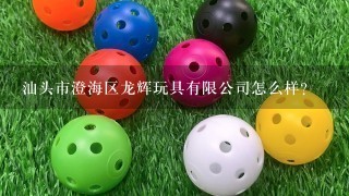汕头市澄海区龙辉玩具有限公司怎么样？