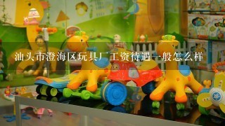 汕头市澄海区玩具厂工资待遇1般怎么样