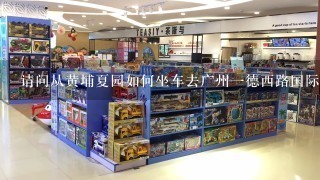请问从黄埔夏园如何坐车去广州1德西路国际玩具城1楼？谢谢！