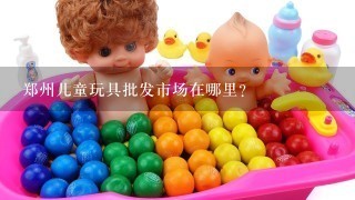 郑州儿童玩具批发市场在哪里？