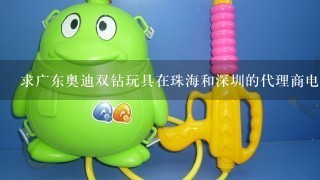 求广东奥迪双钻玩具在珠海和深圳的代理商电话