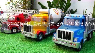 你知道杭州儿童玩具批发地点吗?厂家电话号码?