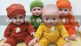 郑州集中批发仿真花和儿童玩具的地方分别在哪里？