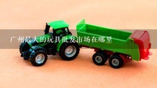 广州最大的玩具批发市场在哪里