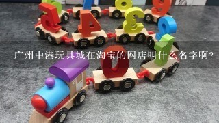 广州中港玩具城在淘宝的网店叫什么名字啊？