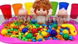 在武汉开儿童玩具店应该怎样选址比较好？