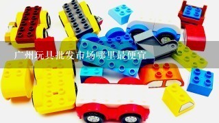广州玩具批发市场哪里最便宜