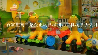 石家庄南3条金正玩具城到北京机场多少久时间?