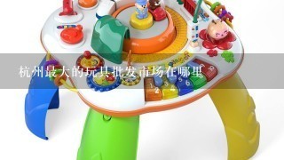 杭州最大的玩具批发市场在哪里