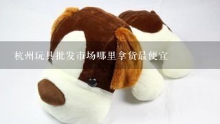 杭州玩具批发市场哪里拿货最便宜