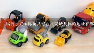 临沂永兴国际玩具专业批发城具体的地址在哪里？