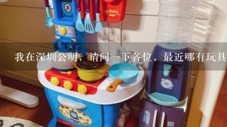我在深圳公明，请问1下各位，最近哪有玩具批发市场，供小朋友的，谢谢了，