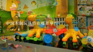 中国木制玩具节在哪里举行
