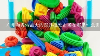 广州和香港最大的玩具批发市场在哪里？急需！