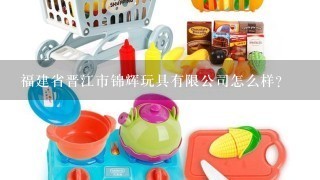福建省晋江市锦辉玩具有限公司怎么样？