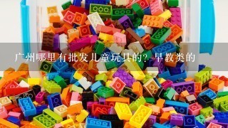 广州哪里有批发儿童玩具的？早教类的