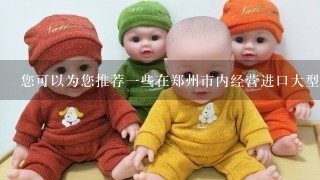 您可以为您推荐一些在郑州市内经营进口大型玩具批发市场的商店吗
