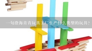 一句澄海青青玩具工厂生产什么类型的玩具