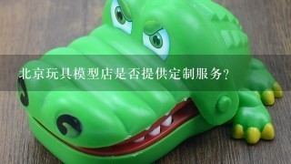 北京玩具模型店是否提供定制服务