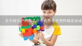在中国生产的玩具中有几件是用塑料制造而成的